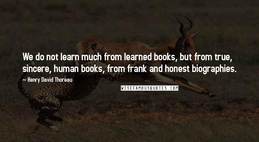 Henry David Thoreau Quotes: We do not learn much from learned books, but from true, sincere, human books, from frank and honest biographies.