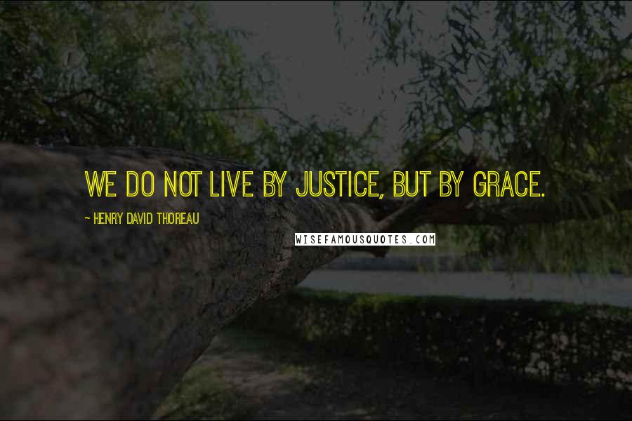 Henry David Thoreau Quotes: We do not live by justice, but by grace.