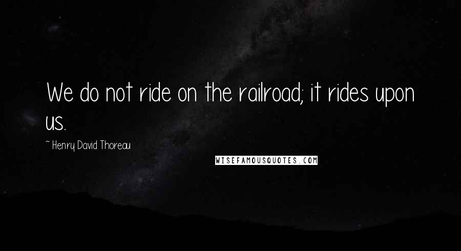 Henry David Thoreau Quotes: We do not ride on the railroad; it rides upon us.