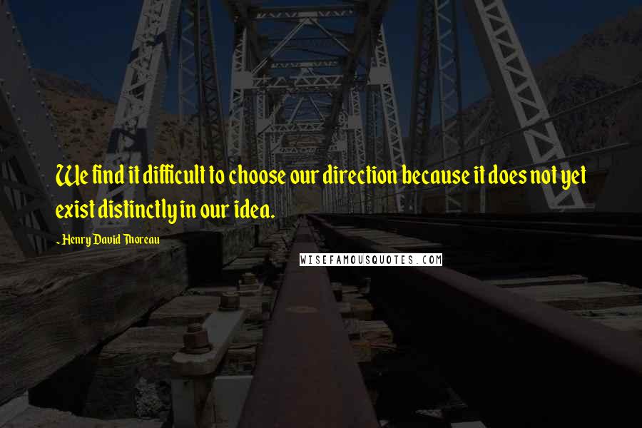 Henry David Thoreau Quotes: We find it difficult to choose our direction because it does not yet exist distinctly in our idea.