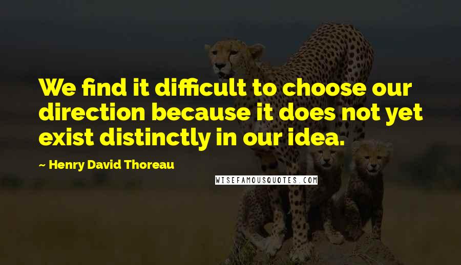 Henry David Thoreau Quotes: We find it difficult to choose our direction because it does not yet exist distinctly in our idea.