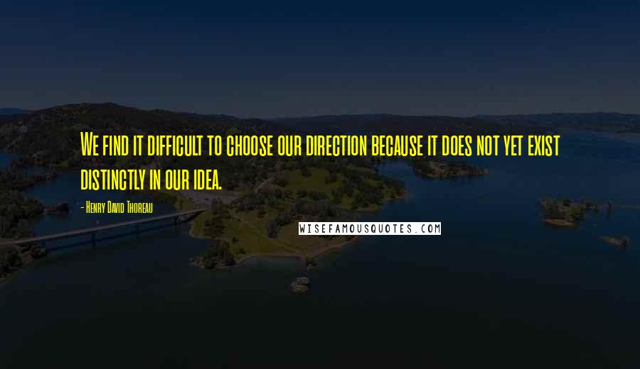 Henry David Thoreau Quotes: We find it difficult to choose our direction because it does not yet exist distinctly in our idea.