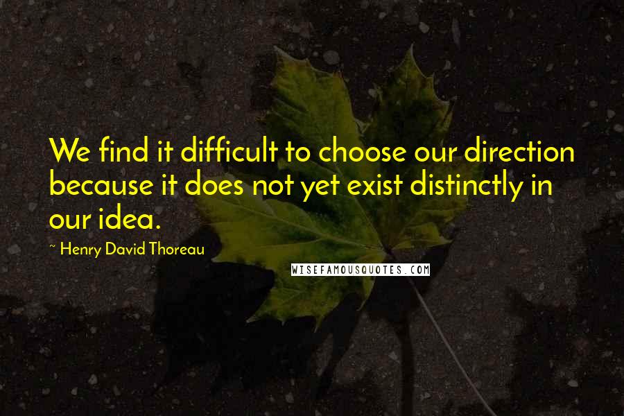 Henry David Thoreau Quotes: We find it difficult to choose our direction because it does not yet exist distinctly in our idea.