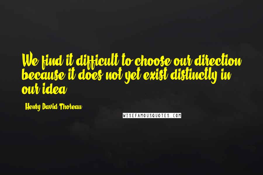 Henry David Thoreau Quotes: We find it difficult to choose our direction because it does not yet exist distinctly in our idea.