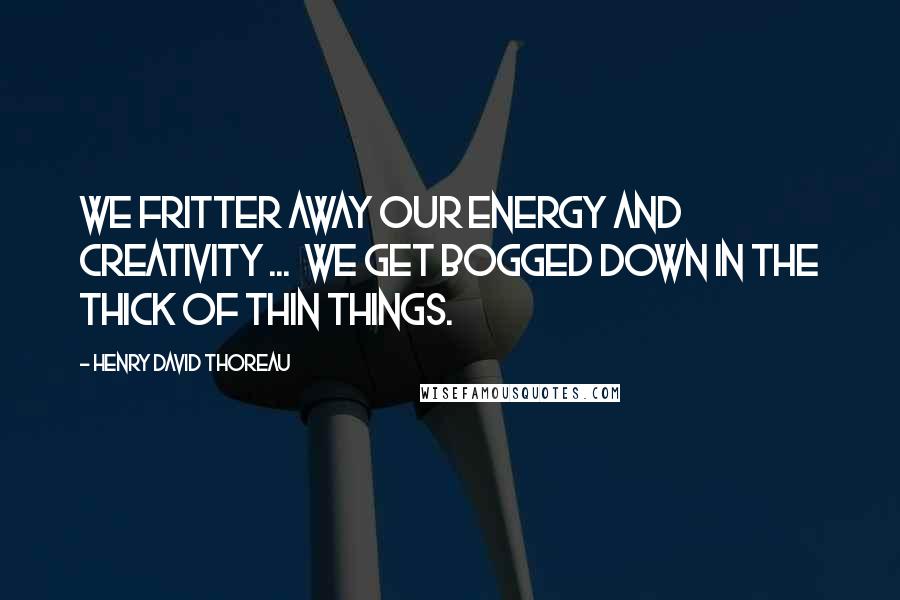 Henry David Thoreau Quotes: We fritter away our energy and creativity ... we get bogged down in the thick of thin things.