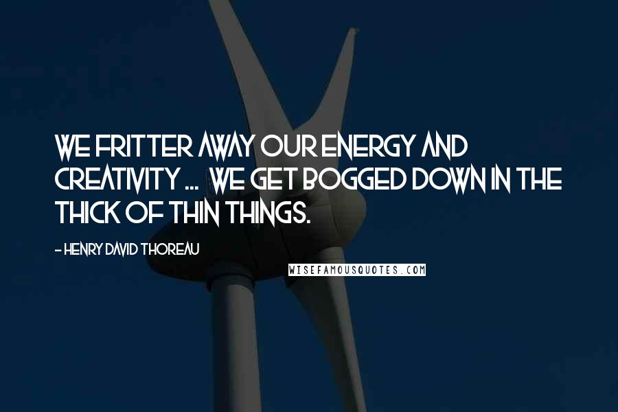 Henry David Thoreau Quotes: We fritter away our energy and creativity ...  we get bogged down in the thick of thin things.