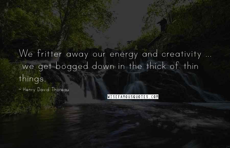 Henry David Thoreau Quotes: We fritter away our energy and creativity ... we get bogged down in the thick of thin things.