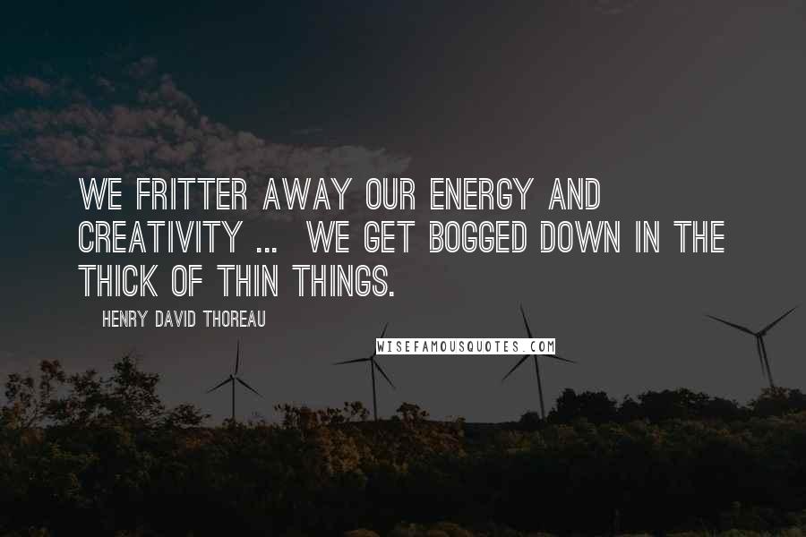 Henry David Thoreau Quotes: We fritter away our energy and creativity ...  we get bogged down in the thick of thin things.