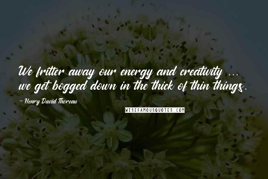 Henry David Thoreau Quotes: We fritter away our energy and creativity ... we get bogged down in the thick of thin things.