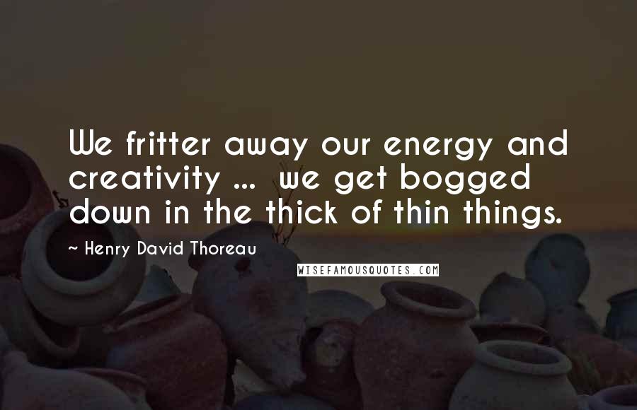 Henry David Thoreau Quotes: We fritter away our energy and creativity ... we get bogged down in the thick of thin things.