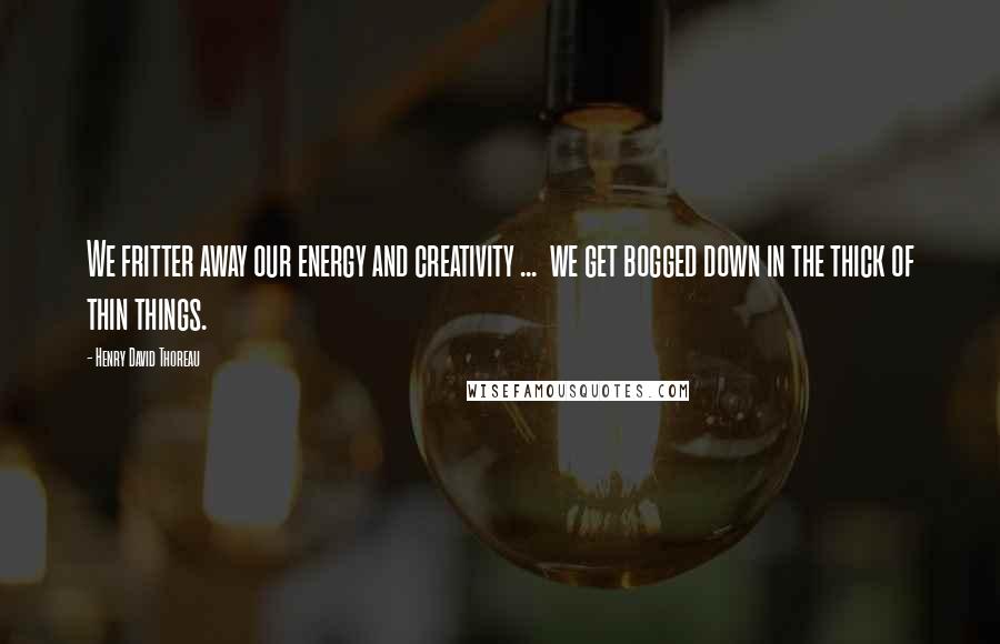 Henry David Thoreau Quotes: We fritter away our energy and creativity ... we get bogged down in the thick of thin things.
