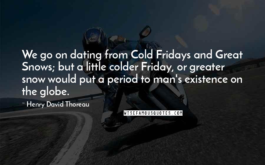Henry David Thoreau Quotes: We go on dating from Cold Fridays and Great Snows; but a little colder Friday, or greater snow would put a period to man's existence on the globe.