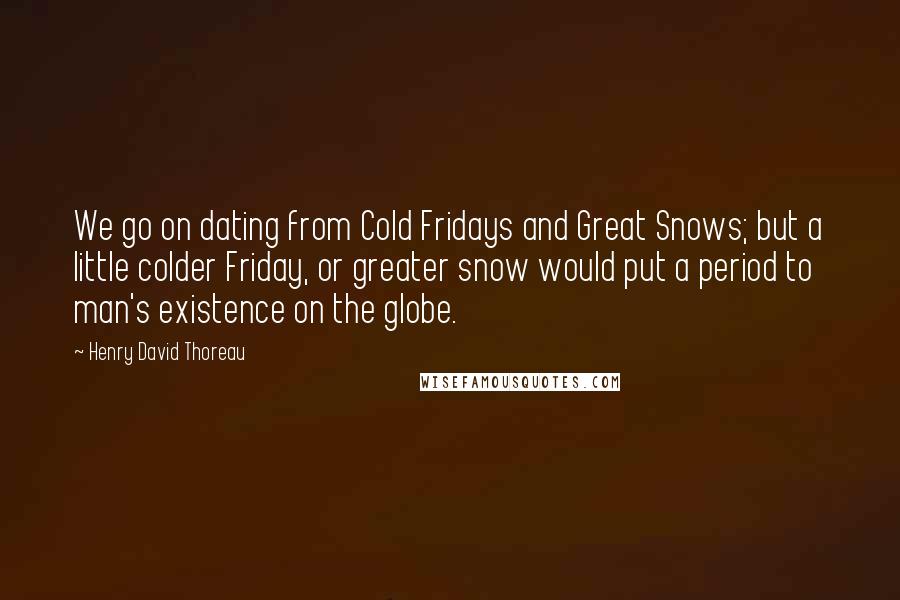 Henry David Thoreau Quotes: We go on dating from Cold Fridays and Great Snows; but a little colder Friday, or greater snow would put a period to man's existence on the globe.