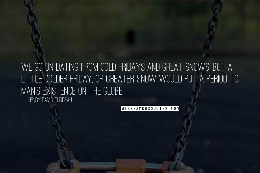 Henry David Thoreau Quotes: We go on dating from Cold Fridays and Great Snows; but a little colder Friday, or greater snow would put a period to man's existence on the globe.