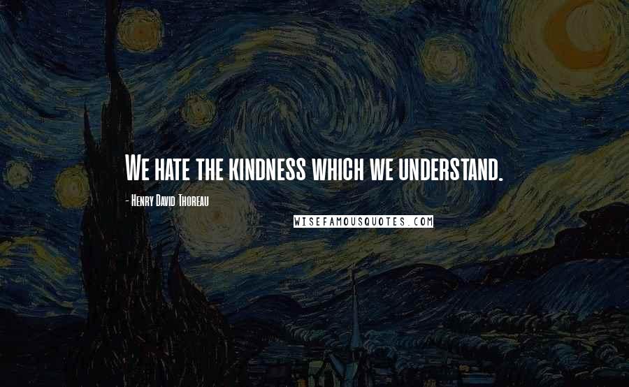 Henry David Thoreau Quotes: We hate the kindness which we understand.