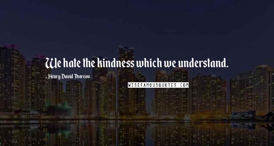 Henry David Thoreau Quotes: We hate the kindness which we understand.