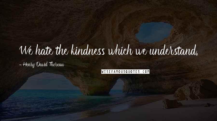 Henry David Thoreau Quotes: We hate the kindness which we understand.