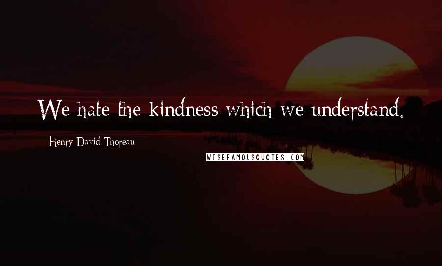 Henry David Thoreau Quotes: We hate the kindness which we understand.