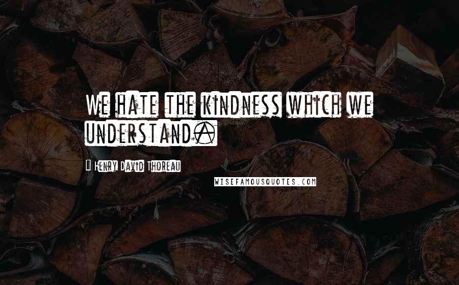 Henry David Thoreau Quotes: We hate the kindness which we understand.