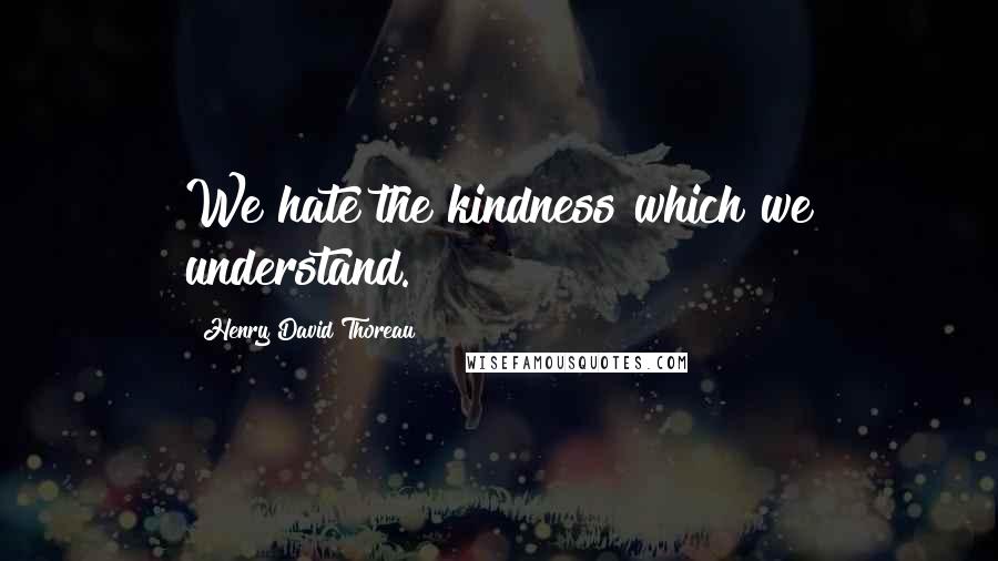 Henry David Thoreau Quotes: We hate the kindness which we understand.