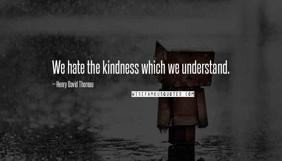 Henry David Thoreau Quotes: We hate the kindness which we understand.