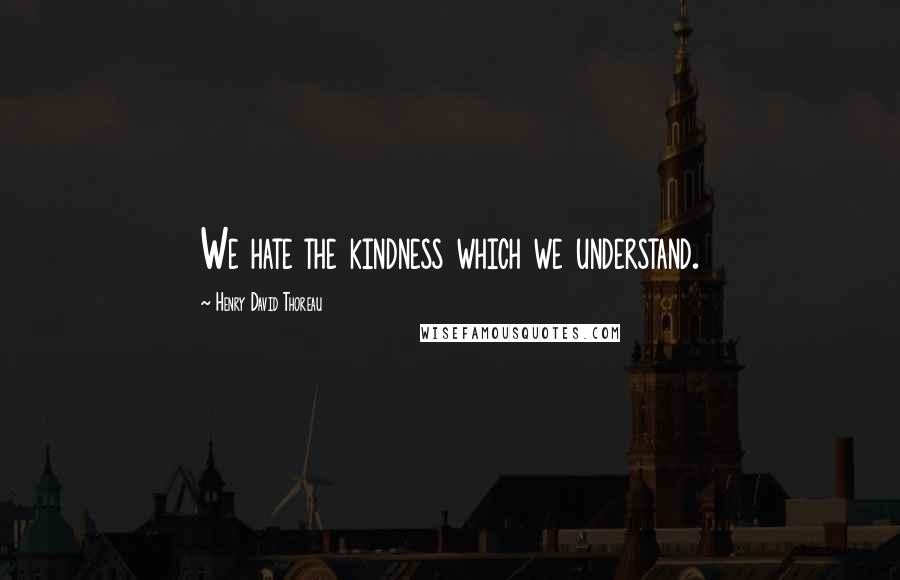 Henry David Thoreau Quotes: We hate the kindness which we understand.