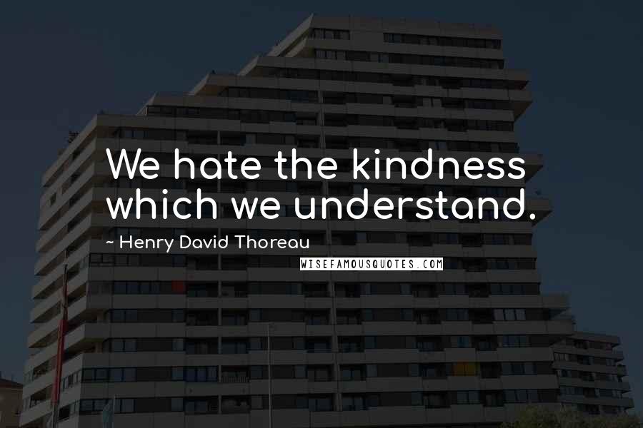 Henry David Thoreau Quotes: We hate the kindness which we understand.
