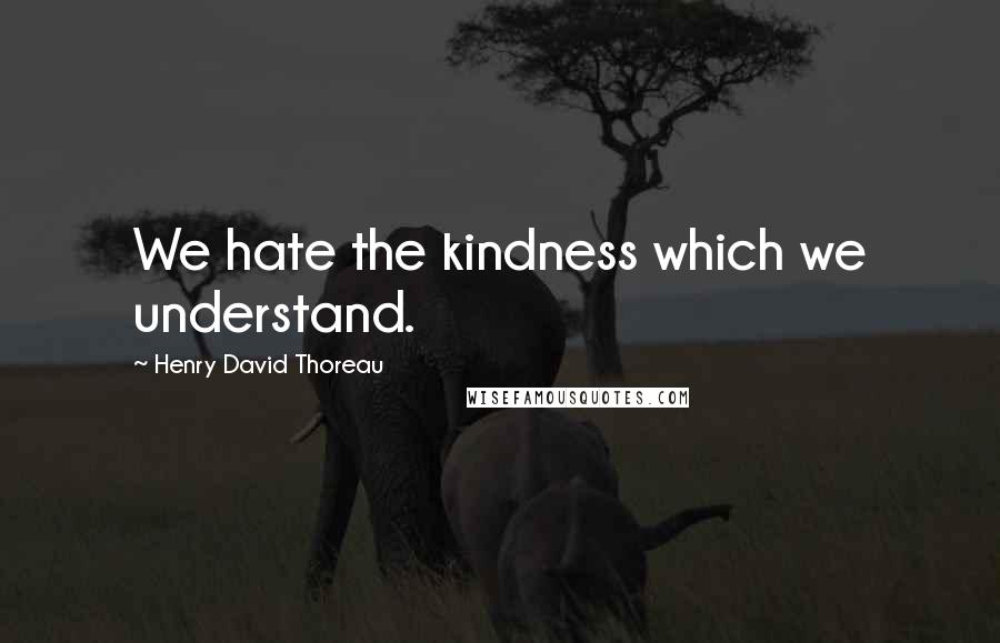 Henry David Thoreau Quotes: We hate the kindness which we understand.