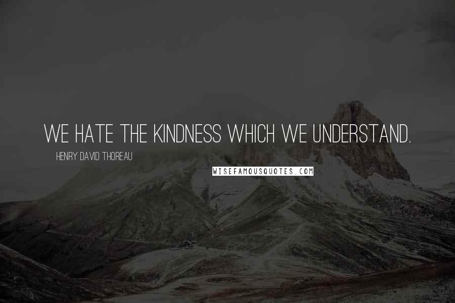 Henry David Thoreau Quotes: We hate the kindness which we understand.