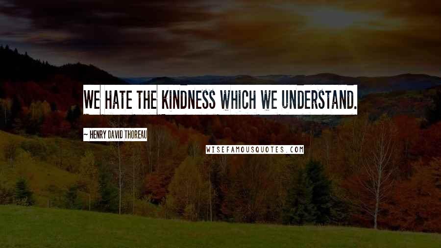 Henry David Thoreau Quotes: We hate the kindness which we understand.