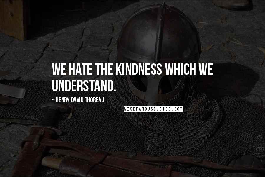 Henry David Thoreau Quotes: We hate the kindness which we understand.
