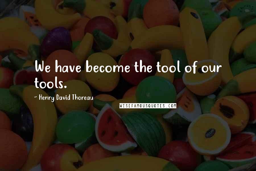 Henry David Thoreau Quotes: We have become the tool of our tools.
