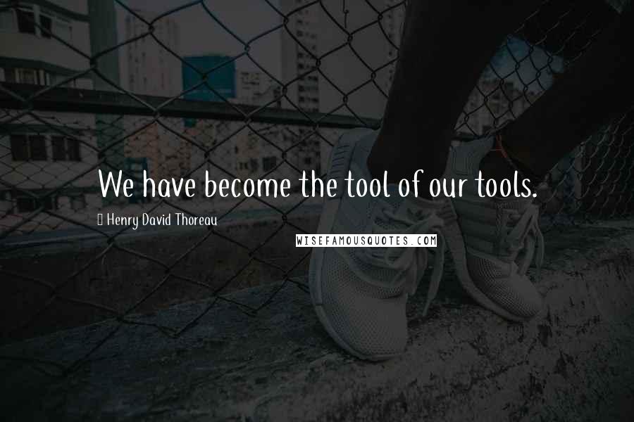 Henry David Thoreau Quotes: We have become the tool of our tools.