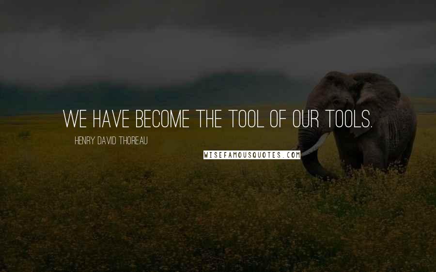 Henry David Thoreau Quotes: We have become the tool of our tools.
