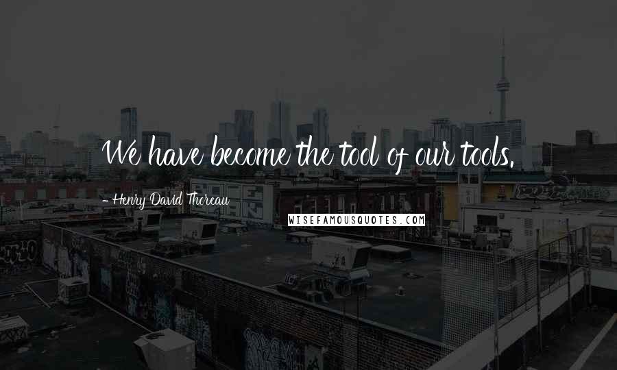 Henry David Thoreau Quotes: We have become the tool of our tools.