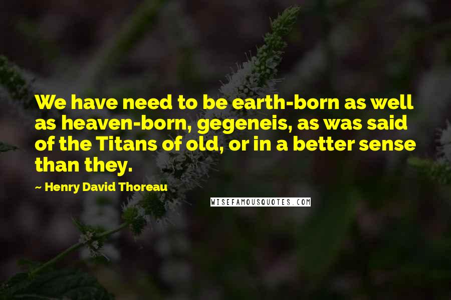 Henry David Thoreau Quotes: We have need to be earth-born as well as heaven-born, gegeneis, as was said of the Titans of old, or in a better sense than they.