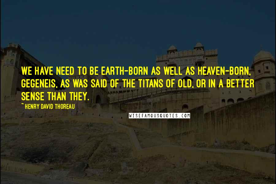 Henry David Thoreau Quotes: We have need to be earth-born as well as heaven-born, gegeneis, as was said of the Titans of old, or in a better sense than they.