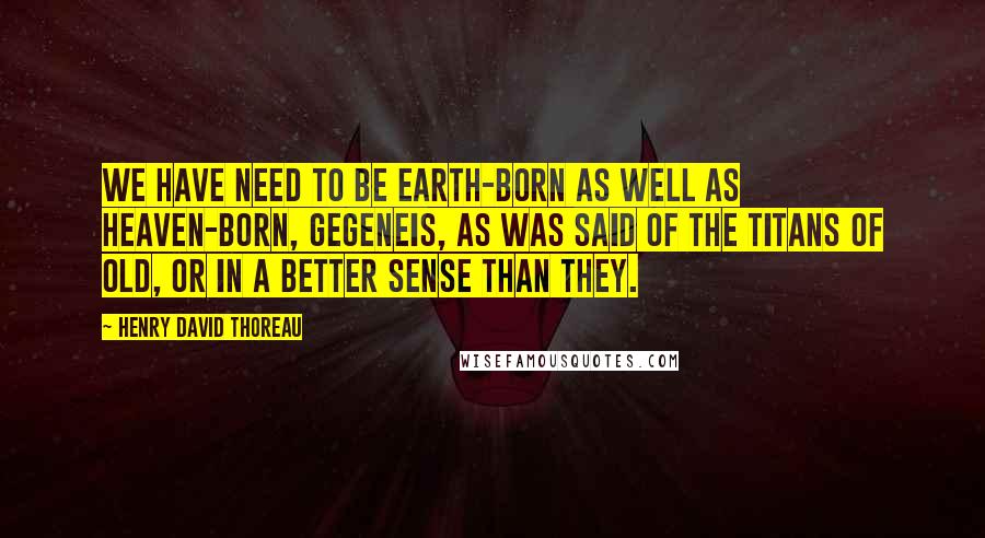 Henry David Thoreau Quotes: We have need to be earth-born as well as heaven-born, gegeneis, as was said of the Titans of old, or in a better sense than they.