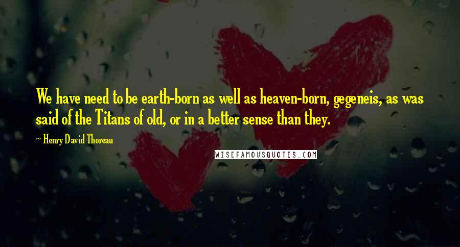 Henry David Thoreau Quotes: We have need to be earth-born as well as heaven-born, gegeneis, as was said of the Titans of old, or in a better sense than they.