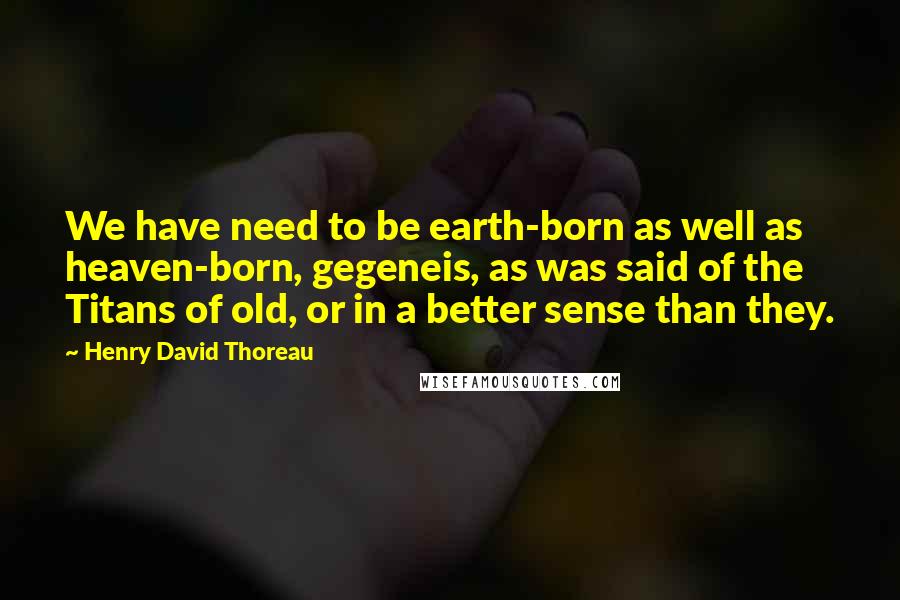 Henry David Thoreau Quotes: We have need to be earth-born as well as heaven-born, gegeneis, as was said of the Titans of old, or in a better sense than they.