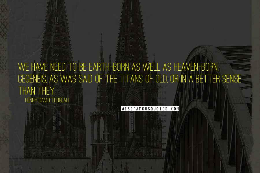 Henry David Thoreau Quotes: We have need to be earth-born as well as heaven-born, gegeneis, as was said of the Titans of old, or in a better sense than they.