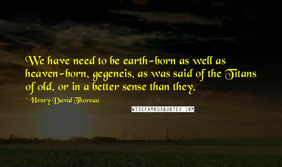 Henry David Thoreau Quotes: We have need to be earth-born as well as heaven-born, gegeneis, as was said of the Titans of old, or in a better sense than they.