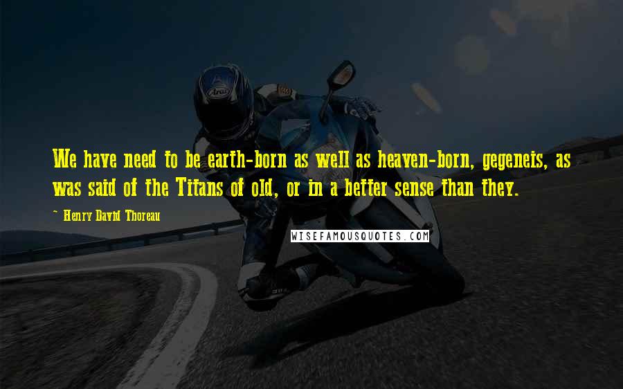 Henry David Thoreau Quotes: We have need to be earth-born as well as heaven-born, gegeneis, as was said of the Titans of old, or in a better sense than they.