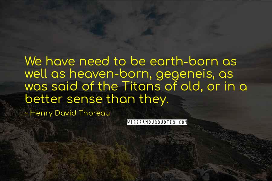 Henry David Thoreau Quotes: We have need to be earth-born as well as heaven-born, gegeneis, as was said of the Titans of old, or in a better sense than they.