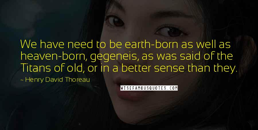 Henry David Thoreau Quotes: We have need to be earth-born as well as heaven-born, gegeneis, as was said of the Titans of old, or in a better sense than they.