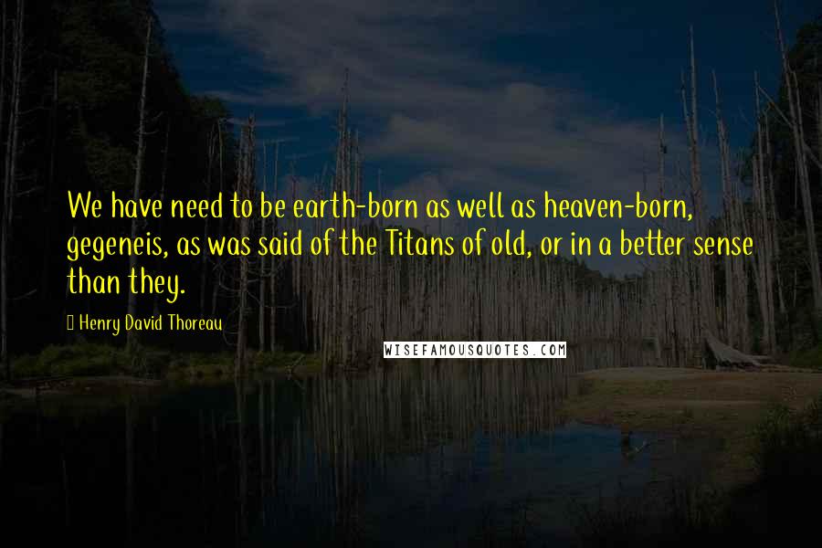 Henry David Thoreau Quotes: We have need to be earth-born as well as heaven-born, gegeneis, as was said of the Titans of old, or in a better sense than they.