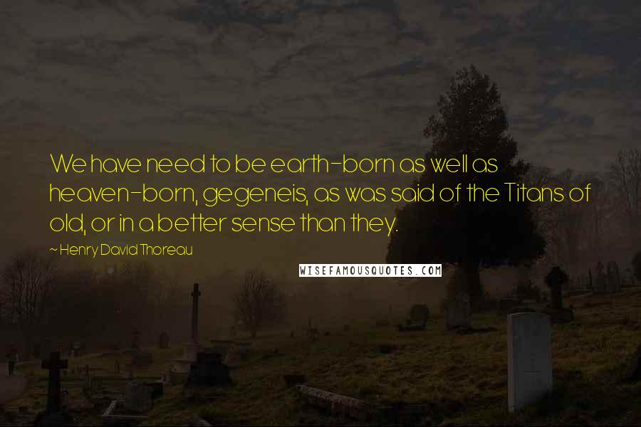 Henry David Thoreau Quotes: We have need to be earth-born as well as heaven-born, gegeneis, as was said of the Titans of old, or in a better sense than they.