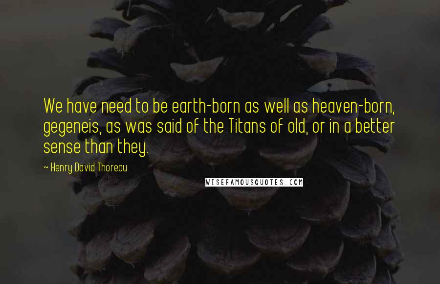 Henry David Thoreau Quotes: We have need to be earth-born as well as heaven-born, gegeneis, as was said of the Titans of old, or in a better sense than they.
