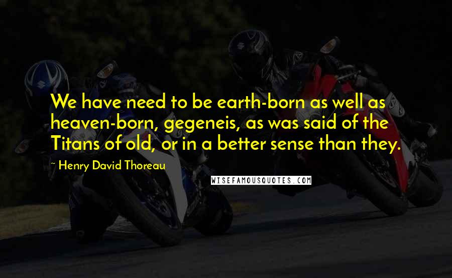 Henry David Thoreau Quotes: We have need to be earth-born as well as heaven-born, gegeneis, as was said of the Titans of old, or in a better sense than they.