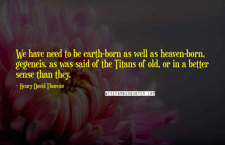 Henry David Thoreau Quotes: We have need to be earth-born as well as heaven-born, gegeneis, as was said of the Titans of old, or in a better sense than they.